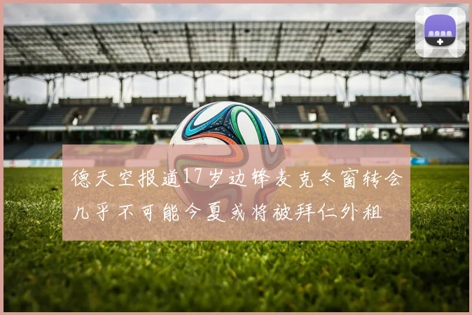 德天空报道17岁边锋麦克冬窗转会几乎不可能今夏或将被拜仁外租