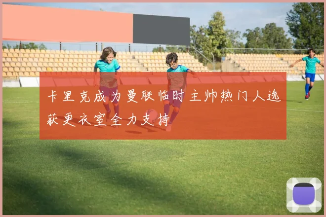 卡里克成为曼联临时主帅热门人选获更衣室全力支持