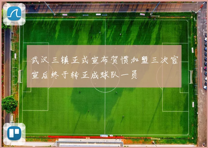 武汉三镇正式宣布贺惯加盟三次官宣后终于转正成球队一员