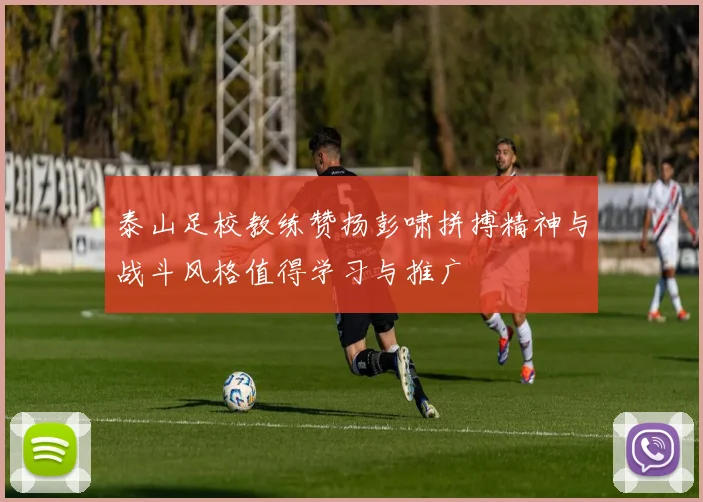 泰山足校教练赞扬彭啸拼搏精神与战斗风格值得学习与推广