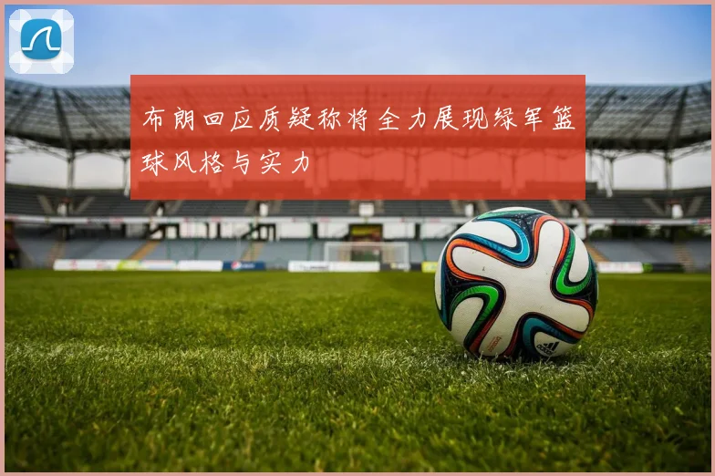 布朗回应质疑称将全力展现绿军篮球风格与实力